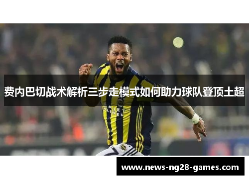 费内巴切战术解析三步走模式如何助力球队登顶土超